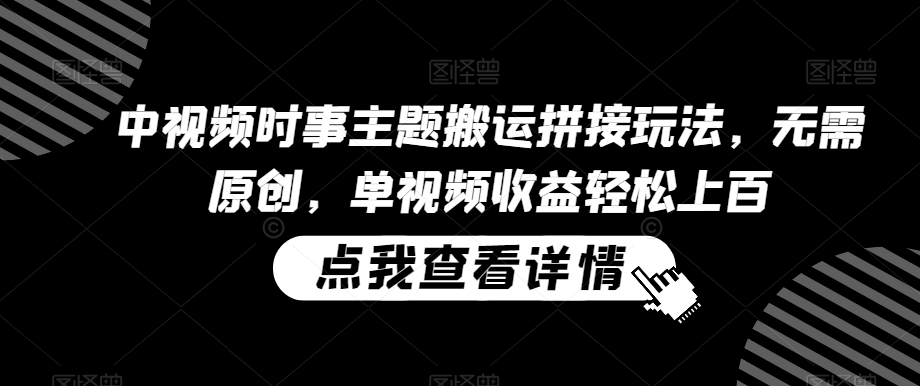 中视频时事主题搬运拼接玩法，无需原创，单视频收益轻松上百【揭秘】-创业项目致富网、狼哥项目资源库