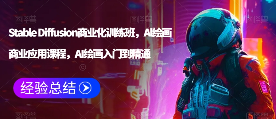 Stable Diffusion商业化训练班，Al绘画商业应用课程，AI绘画入门到精通-创业项目致富网、狼哥项目资源库
