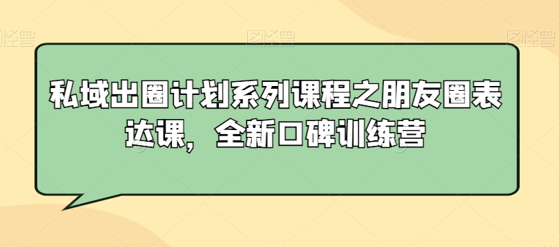 私域出圈计划系列课程之朋友圈表达课，全新口碑训练营-创业项目致富网、狼哥项目资源库