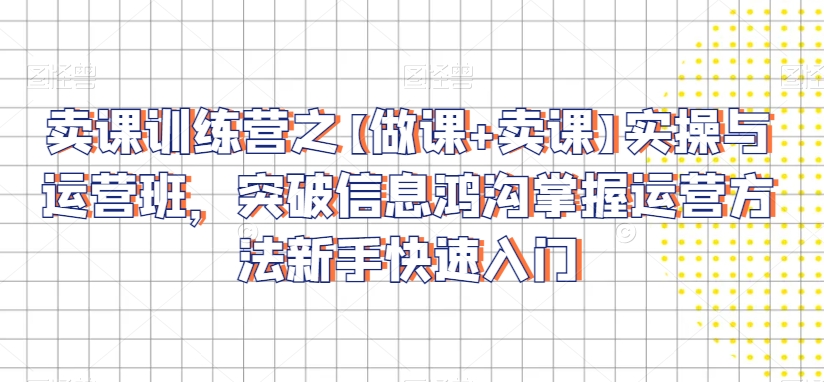 卖课训练营之【做课+卖课】实操与运营班，突破信息鸿沟掌握运营方法新手快速入门-创业项目致富网、狼哥项目资源库
