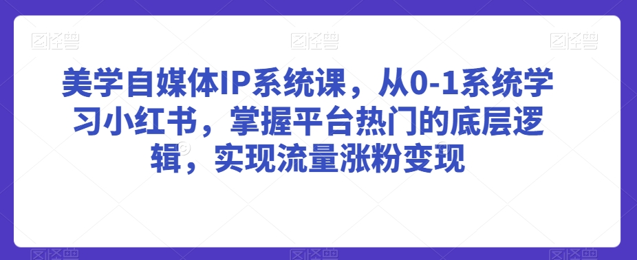 美学自媒体IP系统课，从0-1系统学习小红书，掌握平台热门的底层逻辑，实现流量涨粉变现-创业项目致富网、狼哥项目资源库