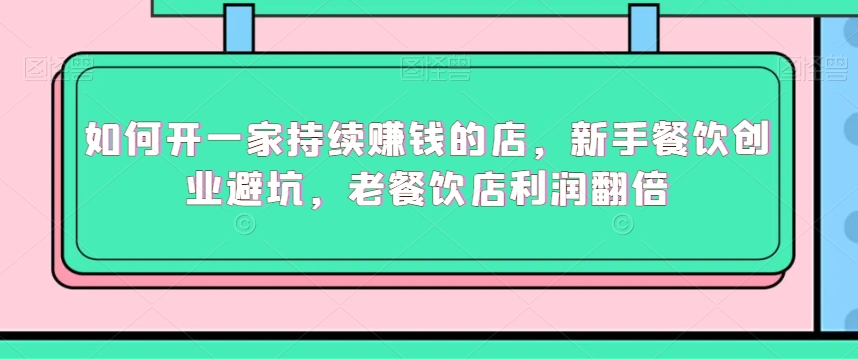 如何开一家持续赚钱的店，新手餐饮创业避坑，老餐饮店利润翻倍-创业项目致富网、狼哥项目资源库