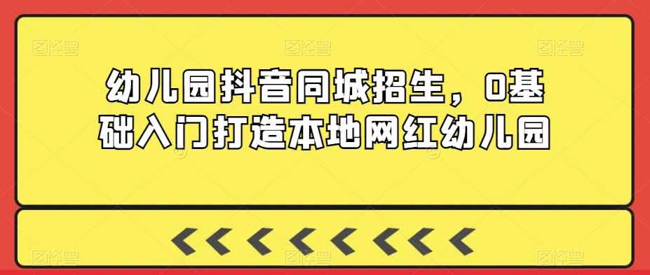幼儿园抖音同城招生，0基础入门打造本地网红幼儿园-创业项目致富网、狼哥项目资源库