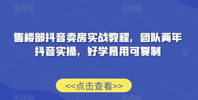 售楼部抖音卖房实战教程，团队两年抖音实操，好学易用可复制-创业项目致富网、狼哥项目资源库