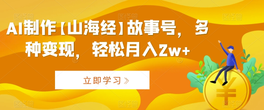 AI制作【山海经】故事号，多种变现，轻松月入2w+【揭秘】-创业项目致富网、狼哥项目资源库