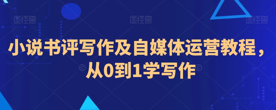 小说书评写作及自媒体运营教程，从0到1学写作-创业项目致富网、狼哥项目资源库