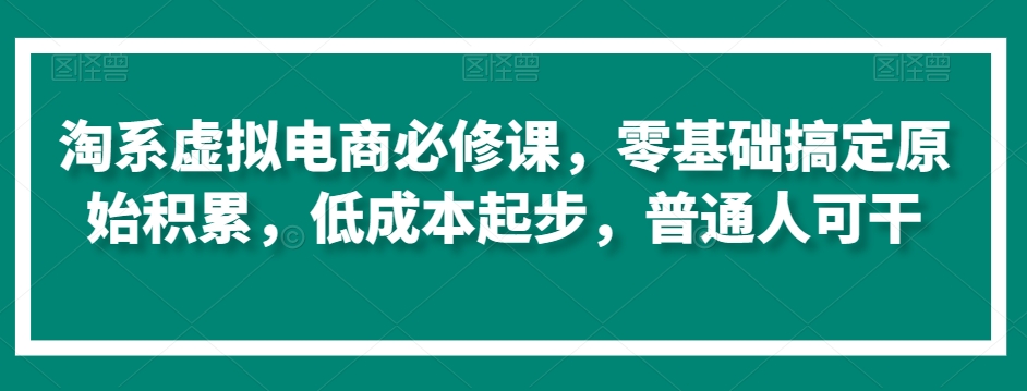 淘系虚拟电商必修课，零基础搞定原始积累，低成本起步，普通人可干-创业项目致富网、狼哥项目资源库