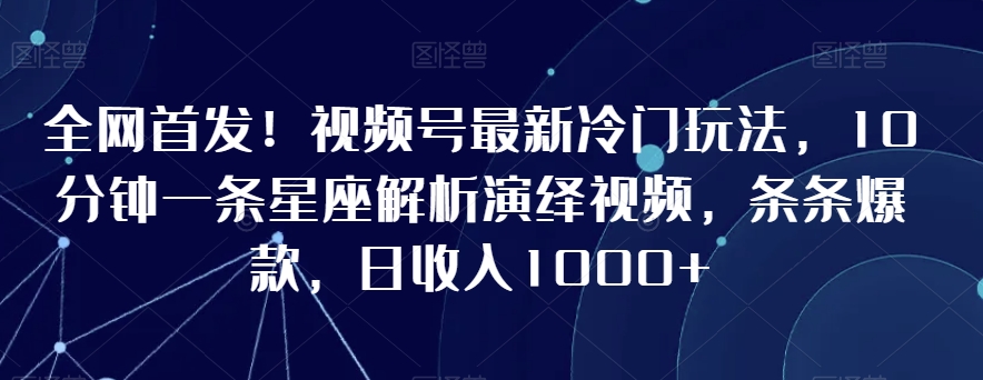 全网首发！视频号最新冷门玩法，10分钟一条星座解析演绎视频，条条爆款，日收入1000+【揭秘】-创业项目致富网、狼哥项目资源库