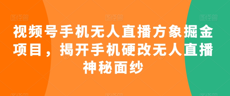 视频号手机无人直播方象掘金项目，揭开手机硬改无人直播神秘面纱-创业项目致富网、狼哥项目资源库
