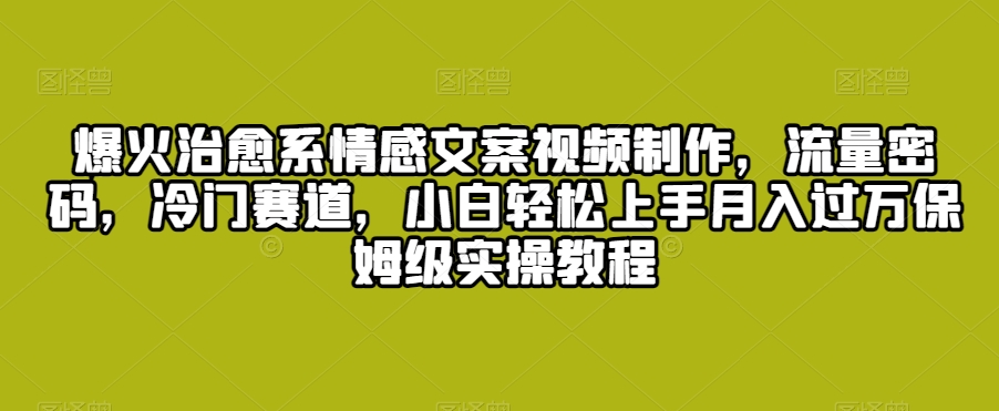 爆火治愈系情感文案视频制作，流量密码，冷门赛道，小白轻松上手月入过万保姆级实操教程【揭秘】-创业项目致富网、狼哥项目资源库