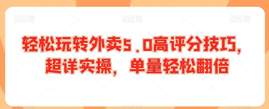 轻松玩转外卖5.0高评分技巧，超详实操，单量轻松翻倍-创业项目致富网、狼哥项目资源库