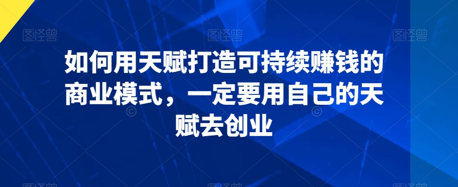 如何用天赋打造可持续赚钱的商业模式，一定要用自己的天赋去创业-创业项目致富网、狼哥项目资源库