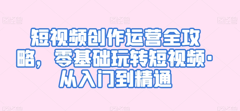 短视频创作运营全攻略，零基础玩转短视频·从入门到精通-创业项目致富网、狼哥项目资源库