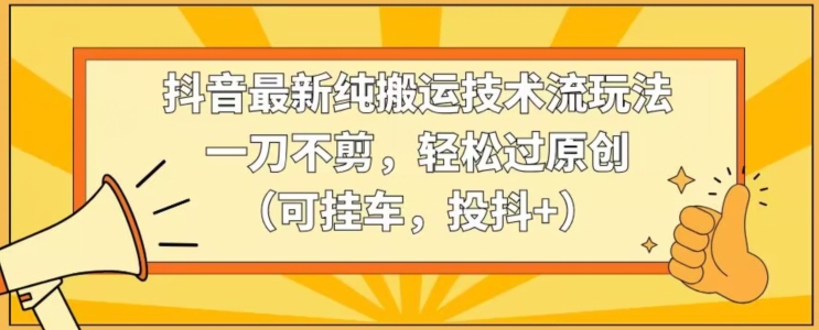 抖音最新纯搬运技术流玩法，一刀不剪，轻松过原创（可挂车，投抖+）【揭秘】-创业项目致富网、狼哥项目资源库