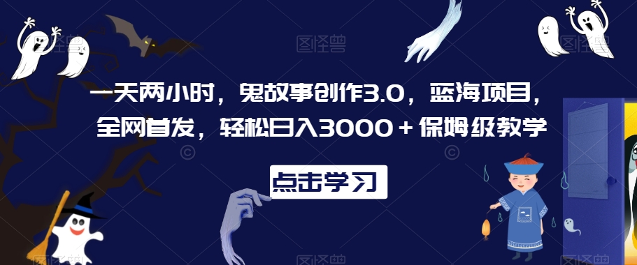 一天两小时，鬼故事创作3.0，蓝海项目，全网首发，轻松日入3000＋保姆级教学【揭秘】-创业项目致富网、狼哥项目资源库