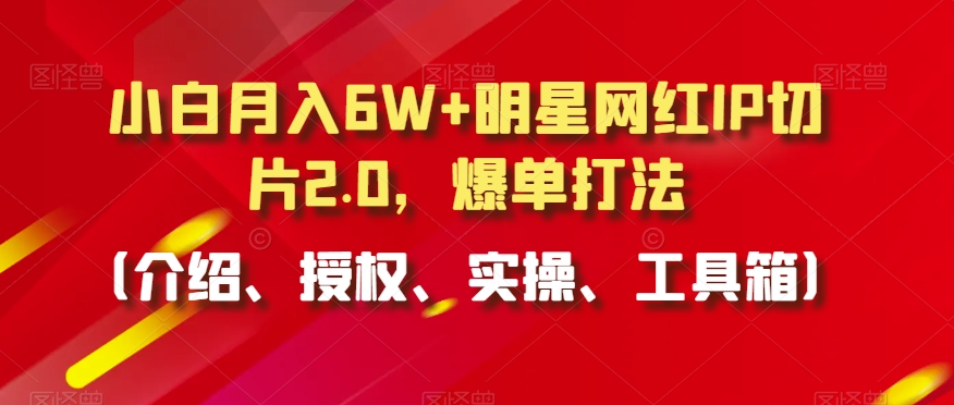 小白月入6W+明星网红IP切片2.0，爆单打法（介绍、授权、实操、工具箱）【揭秘】-创业项目致富网、狼哥项目资源库