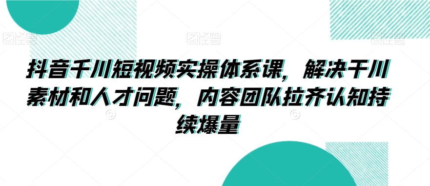 抖音千川短视频实操体系课，解决干川素材和人才问题，内容团队拉齐认知持续爆量-创业项目致富网、狼哥项目资源库