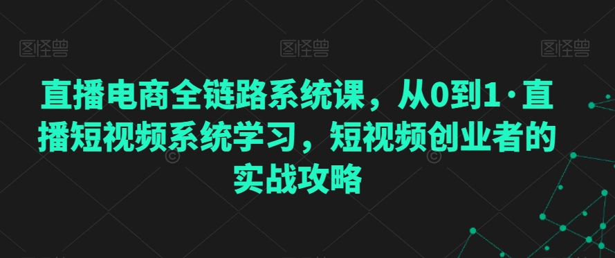 直播电商全链路系统课，从0到1·直播短视频系统学习，短视频创业者的实战攻略-创业项目致富网、狼哥项目资源库