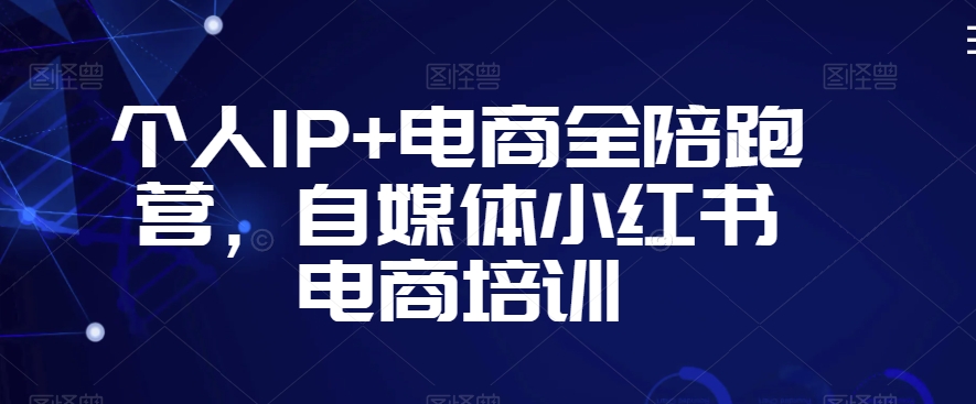 个人IP+电商全陪跑营，自媒体小红书电商培训-创业项目致富网、狼哥项目资源库