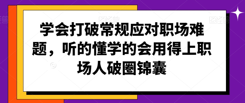 学会打破常规应对职场难题，听的懂学的会用得上职场人破圏锦囊-创业项目致富网、狼哥项目资源库