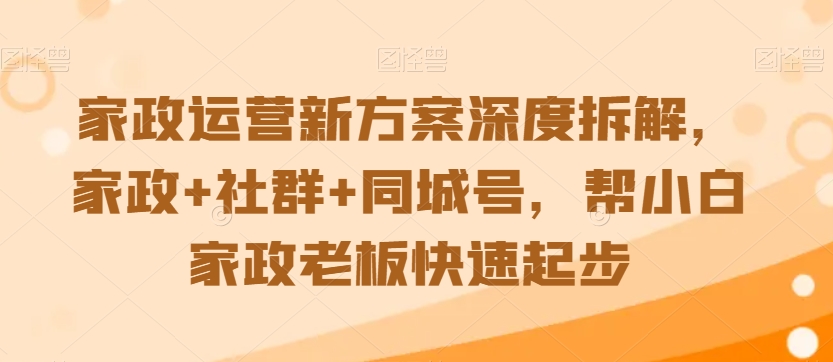 家政运营新方案深度拆解，家政+社群+同城号，帮小白家政老板快速起步-创业项目致富网、狼哥项目资源库