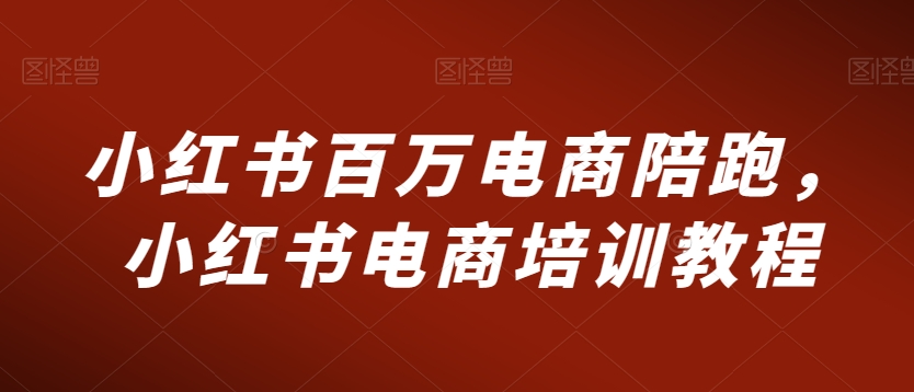 小红书百万电商陪跑，小红书电商培训教程-创业项目致富网、狼哥项目资源库