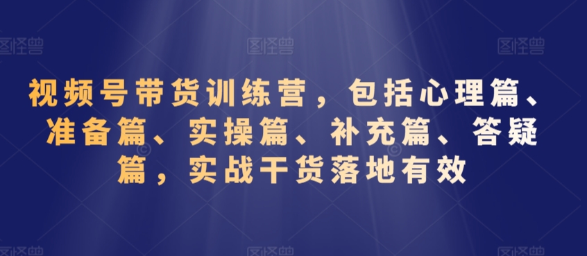 视频号带货训练营，包括心理篇、准备篇、实操篇、补充篇、答疑篇，实战干货落地有效-创业项目致富网、狼哥项目资源库