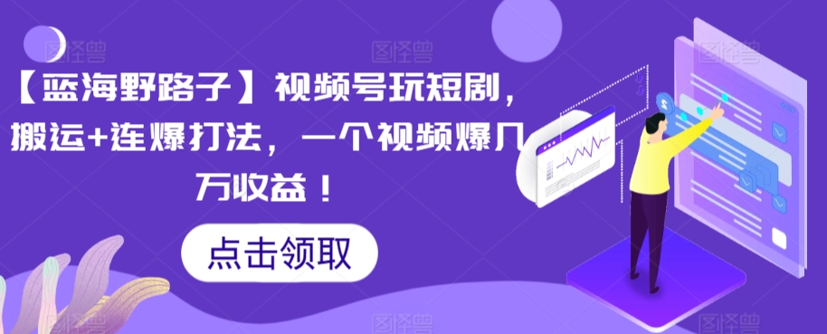 【蓝海野路子】视频号玩短剧，搬运+连爆打法，一个视频爆几万收益【揭秘】-创业项目致富网、狼哥项目资源库