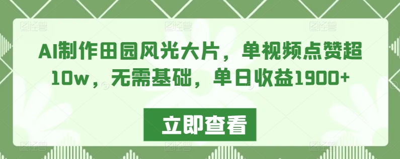 AI制作田园风光大片，单视频点赞超10w，无需基础，单日收益1900+【揭秘】-创业项目致富网、狼哥项目资源库