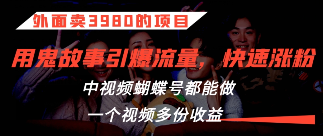 外面卖3980的项目，鬼故事引爆流量打法，中视频、蝴蝶号都能做，一个视频多份收益【揭秘】-创业项目致富网、狼哥项目资源库