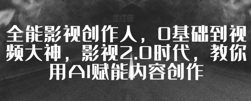 全能影视创作人，0基础到视频大神，影视2.0时代，教你用AI赋能内容创作-创业项目致富网、狼哥项目资源库