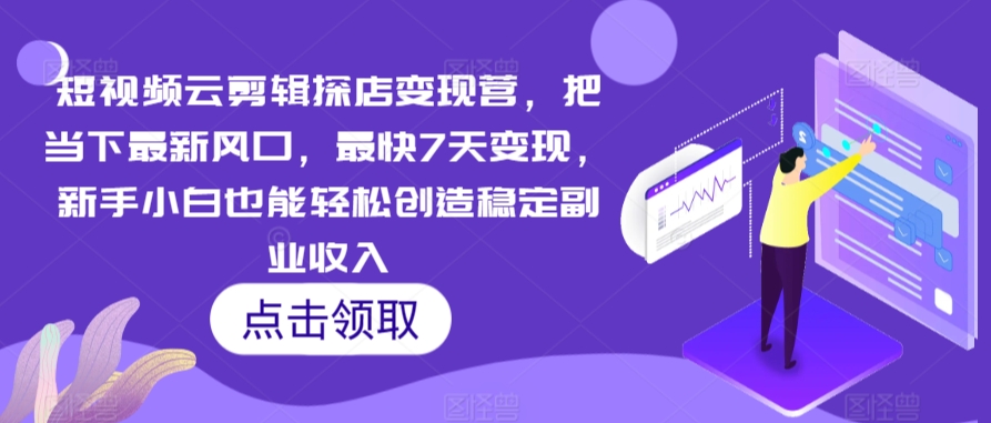 短视频云剪辑探店变现营，把当下最新风口，最快7天变现，新手小白也能轻松创造稳定副业收入-创业项目致富网、狼哥项目资源库