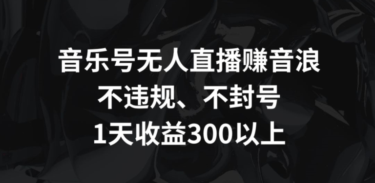 音乐号无人直播赚音浪，不违规、不封号，1天收益300+【揭秘】-创业项目致富网、狼哥项目资源库