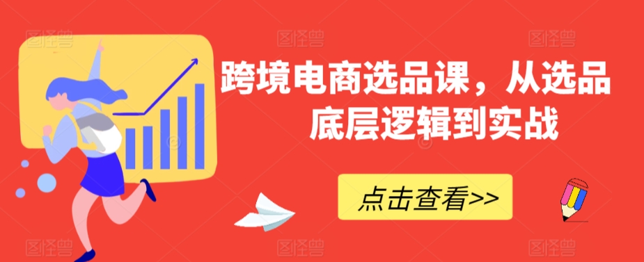 跨境电商选品课，从选品到底层逻辑到实战-创业项目致富网、狼哥项目资源库
