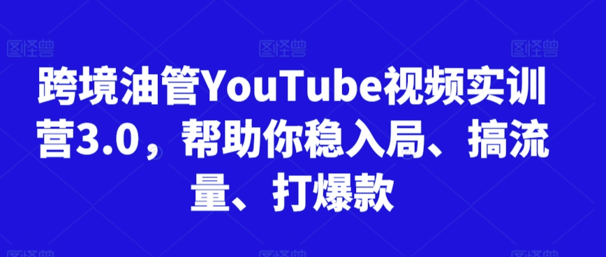 跨境油管YouTube视频实训营3.0，帮助你稳入局、搞流量、打爆款-创业项目致富网、狼哥项目资源库