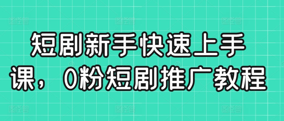 短剧新手快速上手课，0粉短剧推广教程-创业项目致富网、狼哥项目资源库