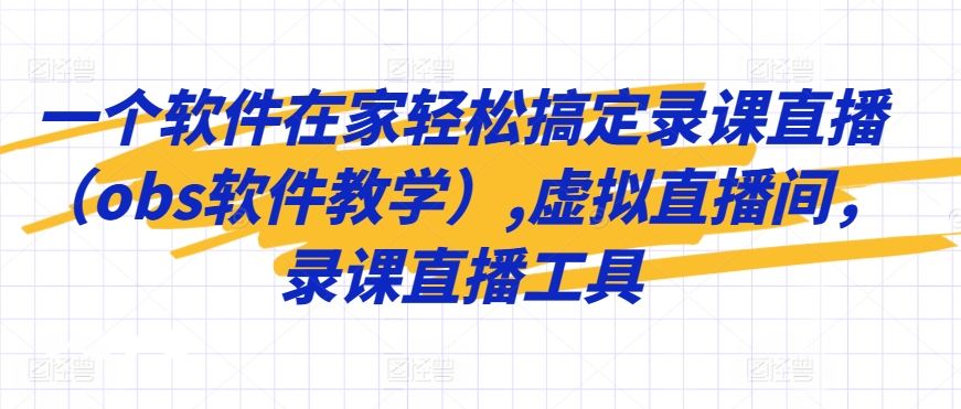 一个软件在家轻松搞定录课直播（obs软件教学）,虚拟直播间，录课直播工具-创业项目致富网、狼哥项目资源库