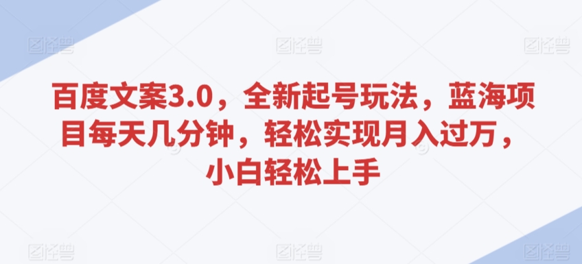 百度文案3.0，全新起号玩法，蓝海项目每天几分钟，轻松实现月入过万，小白轻松上手【揭秘】-创业项目致富网、狼哥项目资源库