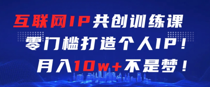 互联网IP共创训练课，零门槛零基础打造个人IP，月入10w+不是梦【揭秘】-创业项目致富网、狼哥项目资源库