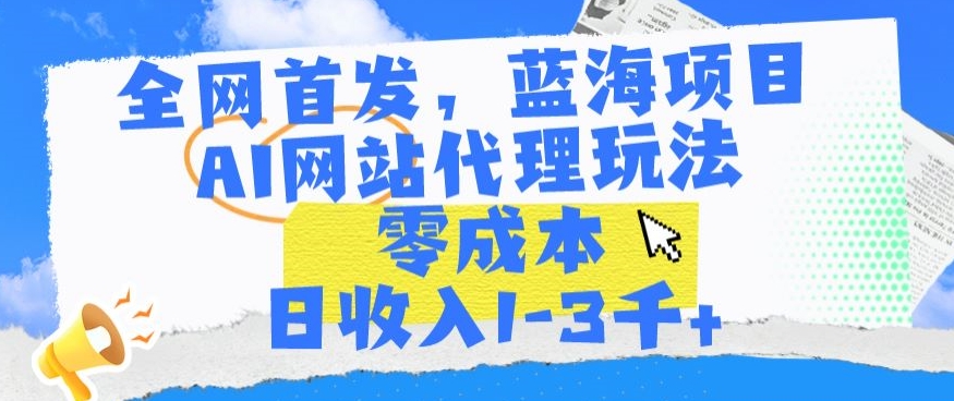 全网首发，蓝海项目，AI网站代理玩法，零成本日收入1-3千+【揭秘】-创业项目致富网、狼哥项目资源库
