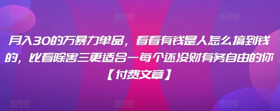 ​月入30‮的万‬暴力单品，​‮看看‬有钱‮是人‬怎么搞到钱的，比看除‮害三‬更适合‮一每‬个还没‮财有‬务自由的你【付费文章】-创业项目致富网、狼哥项目资源库