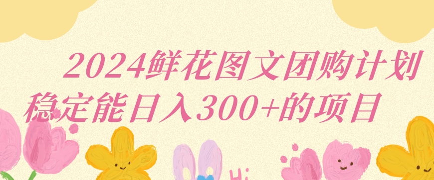 2024鲜花图文团购计划小白能稳定每日收入三位数的项目【揭秘】-创业项目致富网、狼哥项目资源库