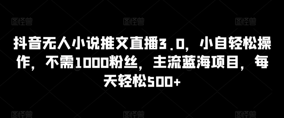 抖音无人小说推文直播3.0，小自轻松操作，不需1000粉丝，主流蓝海项目，每天轻松500+【揭秘】-创业项目致富网、狼哥项目资源库