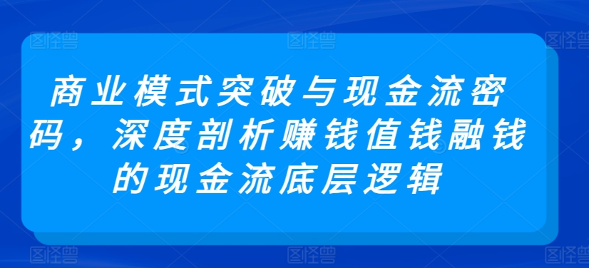 商业模式突破与现金流密码，深度剖析赚钱值钱融钱的现金流底层逻辑-创业项目致富网、狼哥项目资源库