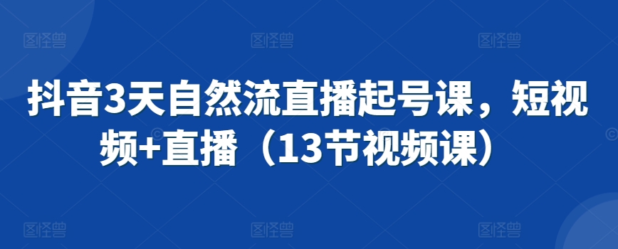 抖音3天自然流直播起号课，短视频+直播（13节视频课）-创业项目致富网、狼哥项目资源库