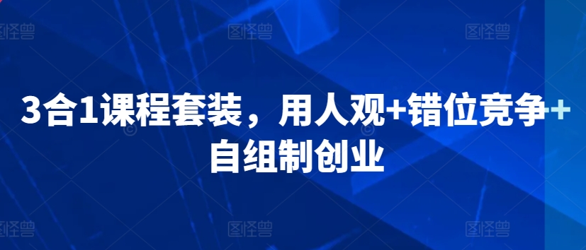 3合1课程套装，​用人观+错位竞争+自组制创业-创业项目致富网、狼哥项目资源库