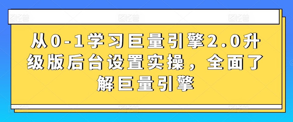 从0-1学习巨量引擎2.0升级版后台设置实操，全面了解巨量引擎-创业项目致富网、狼哥项目资源库