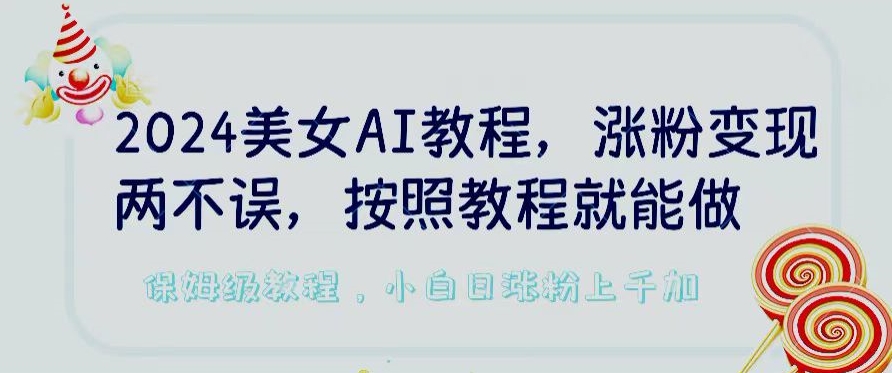 2024美女AI教程，涨粉变现两不误，按照教程制作就能做，平台低概率检测出是AI制作【揭秘】-创业项目致富网、狼哥项目资源库