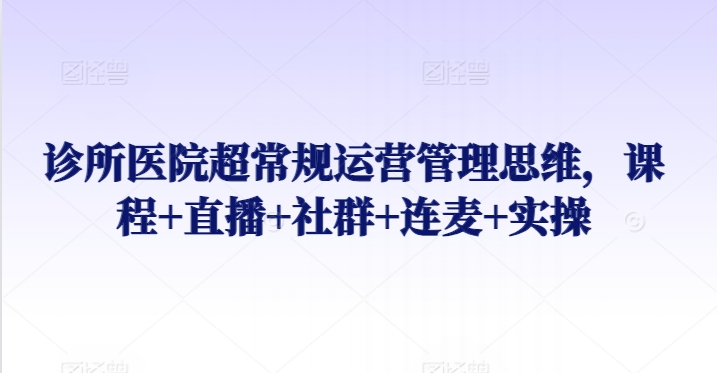 诊所医院超常规运营管理思维，课程+直播+社群+连麦+实操-创业项目致富网、狼哥项目资源库