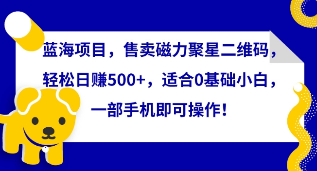 蓝海项目，售卖磁力聚星二维码，轻松日赚500+，适合0基础小白，一部手机即可操作【揭秘】-创业项目致富网、狼哥项目资源库